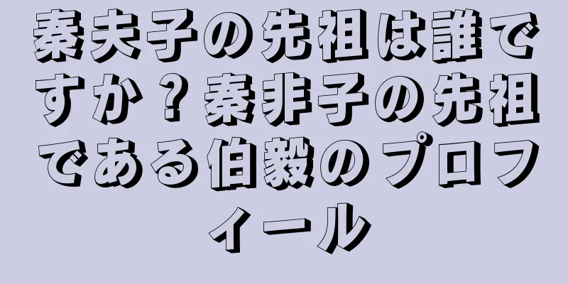 秦夫子の先祖は誰ですか？秦非子の先祖である伯毅のプロフィール