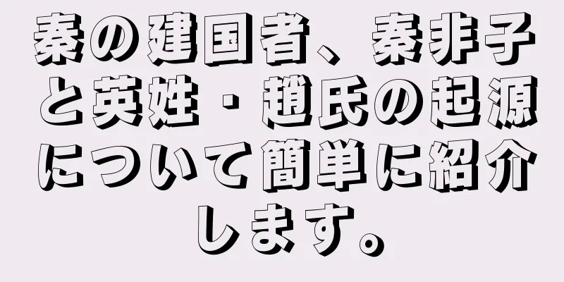 秦の建国者、秦非子と英姓・趙氏の起源について簡単に紹介します。