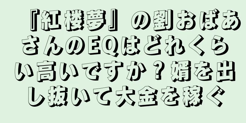 『紅楼夢』の劉おばあさんのEQはどれくらい高いですか？婿を出し抜いて大金を稼ぐ