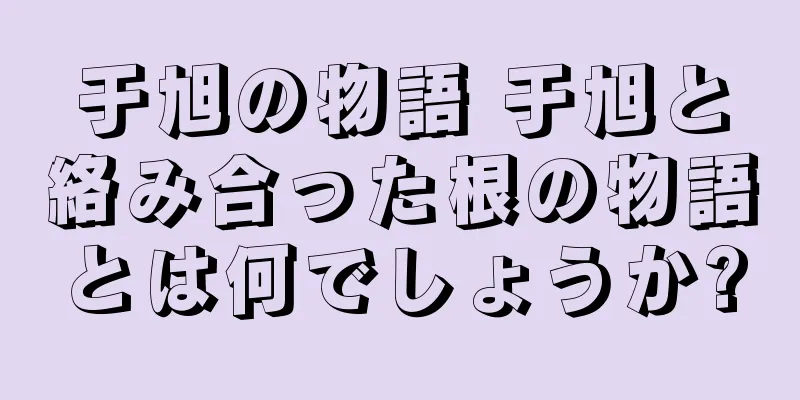 于旭の物語 于旭と絡み合った根の物語とは何でしょうか?
