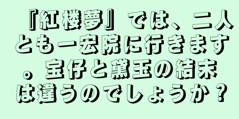『紅楼夢』では、二人とも一宏院に行きます。宝仔と黛玉の結末は違うのでしょうか？