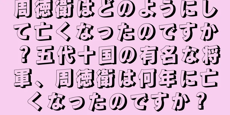 周徳衛はどのようにして亡くなったのですか？五代十国の有名な将軍、周徳衛は何年に亡くなったのですか？