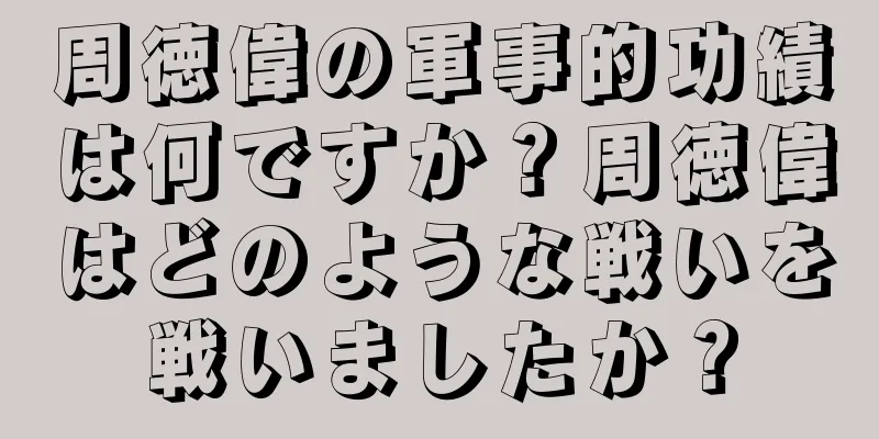 周徳偉の軍事的功績は何ですか？周徳偉はどのような戦いを戦いましたか？