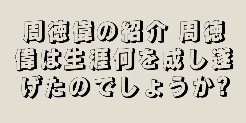 周徳偉の紹介 周徳偉は生涯何を成し遂げたのでしょうか?