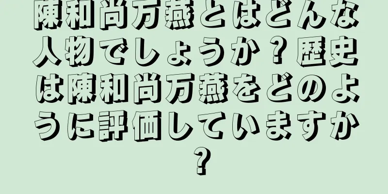 陳和尚万燕とはどんな人物でしょうか？歴史は陳和尚万燕をどのように評価していますか？