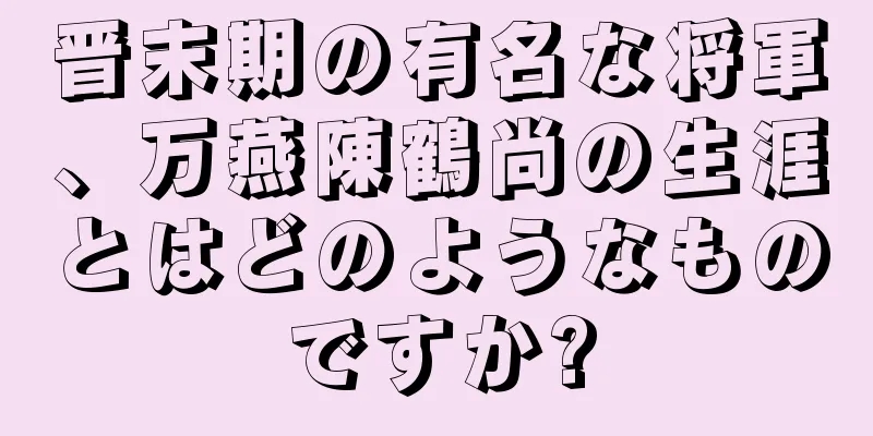 晋末期の有名な将軍、万燕陳鶴尚の生涯とはどのようなものですか?