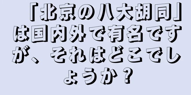 「北京の八大胡同」は国内外で有名ですが、それはどこでしょうか？