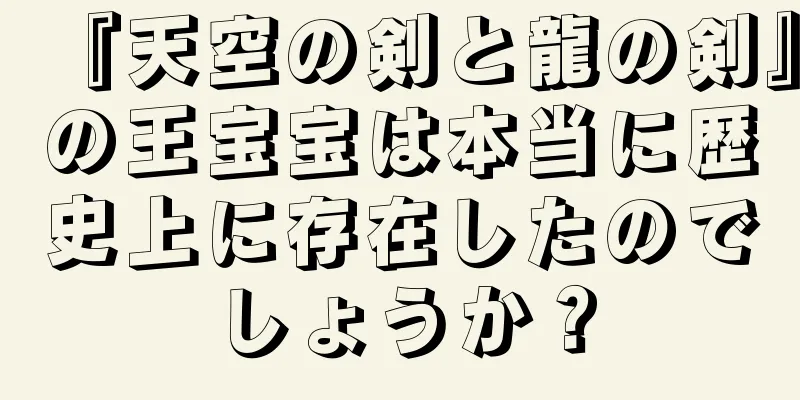 『天空の剣と龍の剣』の王宝宝は本当に歴史上に存在したのでしょうか？