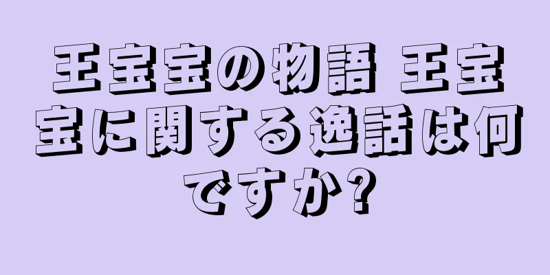 王宝宝の物語 王宝宝に関する逸話は何ですか?