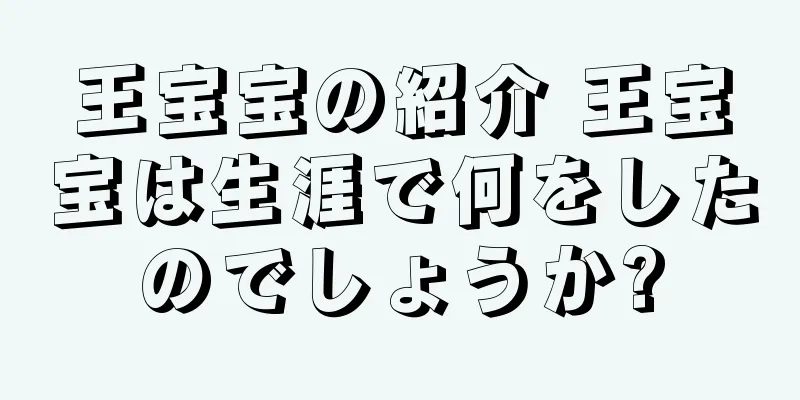 王宝宝の紹介 王宝宝は生涯で何をしたのでしょうか?