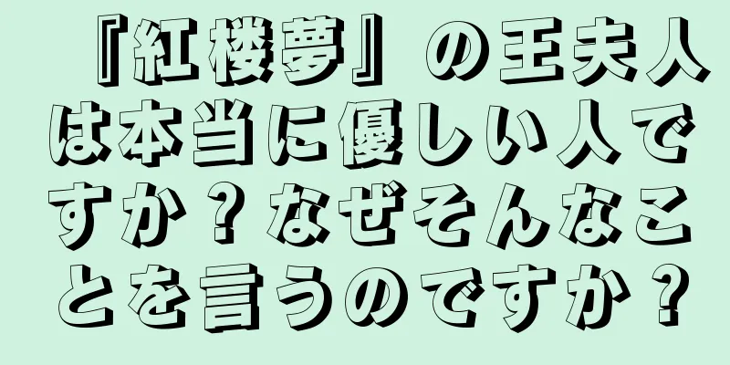 『紅楼夢』の王夫人は本当に優しい人ですか？なぜそんなことを言うのですか？