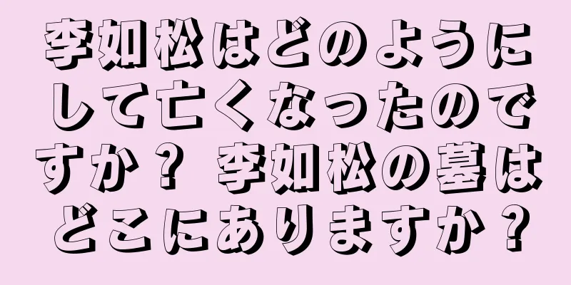 李如松はどのようにして亡くなったのですか？ 李如松の墓はどこにありますか？