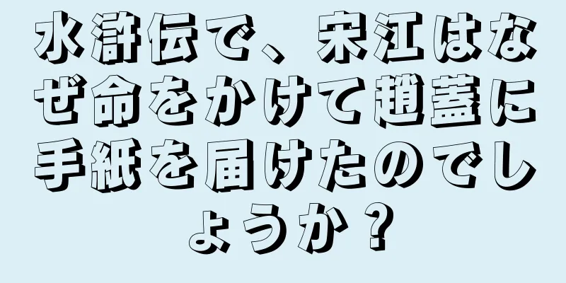 水滸伝で、宋江はなぜ命をかけて趙蓋に手紙を届けたのでしょうか？