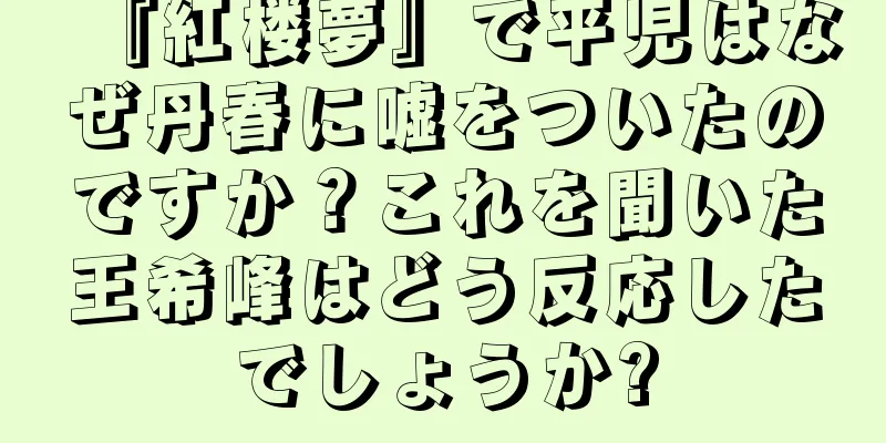 『紅楼夢』で平児はなぜ丹春に嘘をついたのですか？これを聞いた王希峰はどう反応したでしょうか?