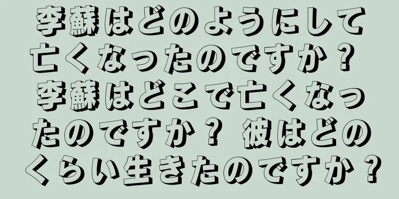 李蘇はどのようにして亡くなったのですか？ 李蘇はどこで亡くなったのですか？ 彼はどのくらい生きたのですか？