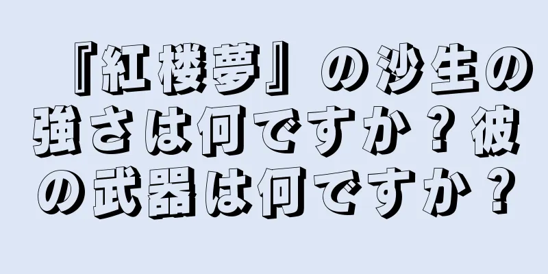 『紅楼夢』の沙生の強さは何ですか？彼の武器は何ですか？