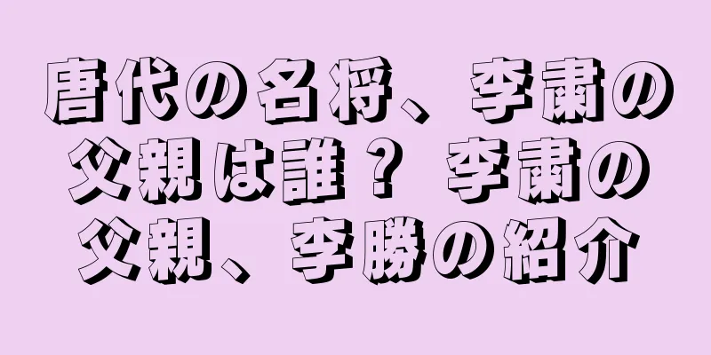 唐代の名将、李粛の父親は誰？ 李粛の父親、李勝の紹介