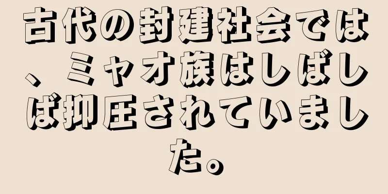 古代の封建社会では、ミャオ族はしばしば抑圧されていました。