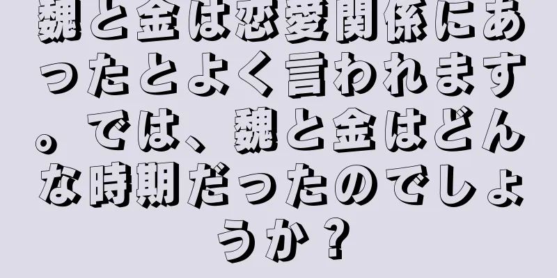 魏と金は恋愛関係にあったとよく言われます。では、魏と金はどんな時期だったのでしょうか？