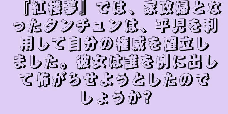 『紅楼夢』では、家政婦となったタンチュンは、平児を利用して自分の権威を確立しました。彼女は誰を例に出して怖がらせようとしたのでしょうか?