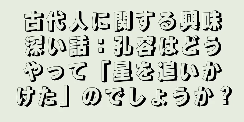 古代人に関する興味深い話：孔容はどうやって「星を追いかけた」のでしょうか？