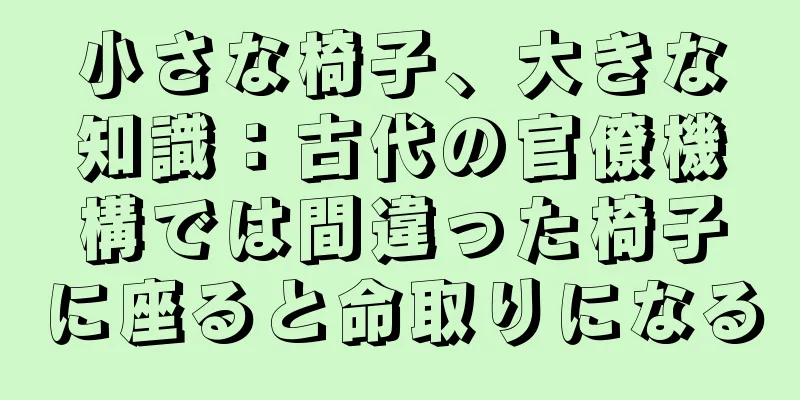 小さな椅子、大きな知識：古代の官僚機構では間違った椅子に座ると命取りになる