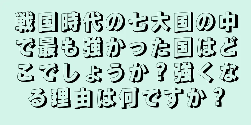 戦国時代の七大国の中で最も強かった国はどこでしょうか？強くなる理由は何ですか？
