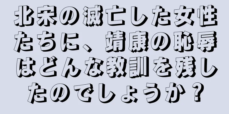 北宋の滅亡した女性たちに、靖康の恥辱はどんな教訓を残したのでしょうか？