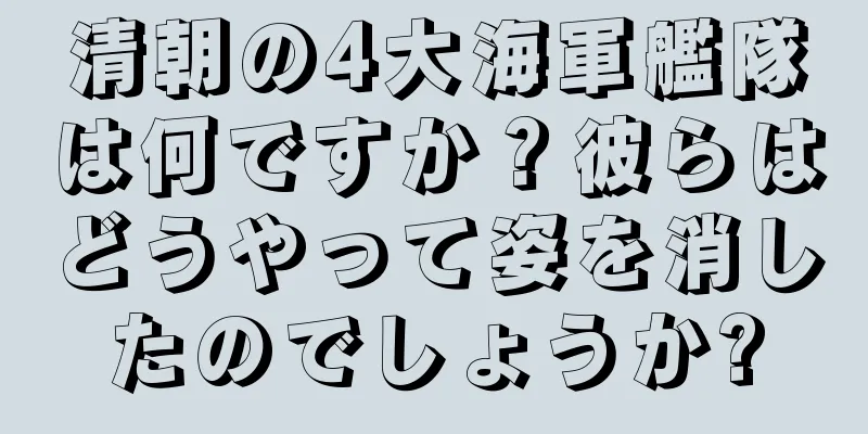 清朝の4大海軍艦隊は何ですか？彼らはどうやって姿を消したのでしょうか?