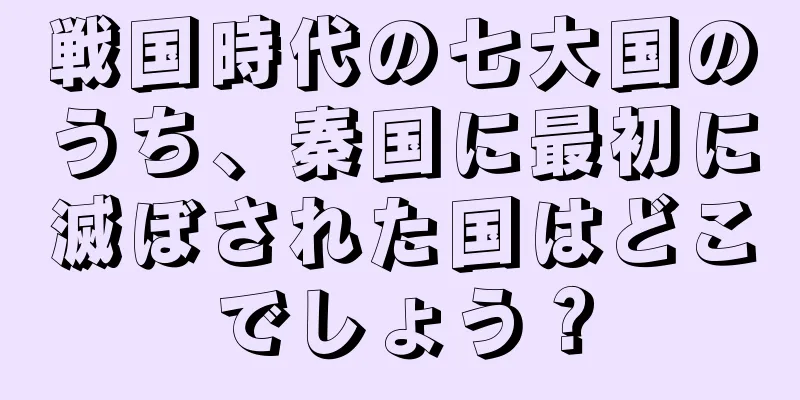 戦国時代の七大国のうち、秦国に最初に滅ぼされた国はどこでしょう？