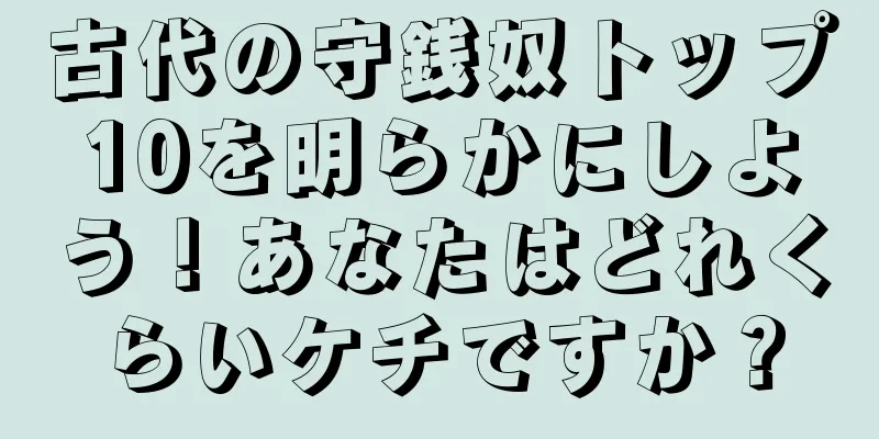 古代の守銭奴トップ10を明らかにしよう！あなたはどれくらいケチですか？