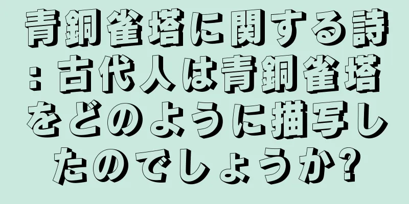 青銅雀塔に関する詩: 古代人は青銅雀塔をどのように描写したのでしょうか?