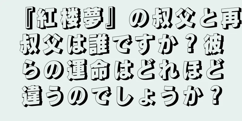 『紅楼夢』の叔父と再叔父は誰ですか？彼らの運命はどれほど違うのでしょうか？