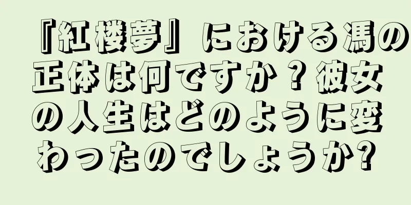 『紅楼夢』における馮の正体は何ですか？彼女の人生はどのように変わったのでしょうか?