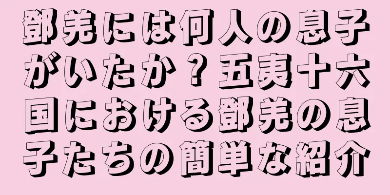 鄧羌には何人の息子がいたか？五夷十六国における鄧羌の息子たちの簡単な紹介