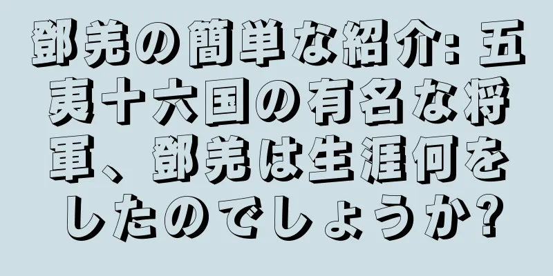 鄧羌の簡単な紹介: 五夷十六国の有名な将軍、鄧羌は生涯何をしたのでしょうか?