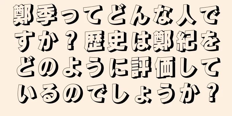 鄭季ってどんな人ですか？歴史は鄭紀をどのように評価しているのでしょうか？