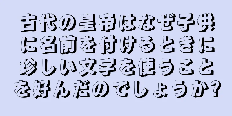 古代の皇帝はなぜ子供に名前を付けるときに珍しい文字を使うことを好んだのでしょうか?