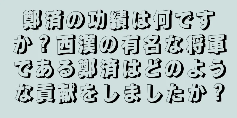 鄭済の功績は何ですか？西漢の有名な将軍である鄭済はどのような貢献をしましたか？