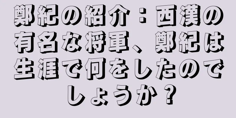鄭紀の紹介：西漢の有名な将軍、鄭紀は生涯で何をしたのでしょうか？