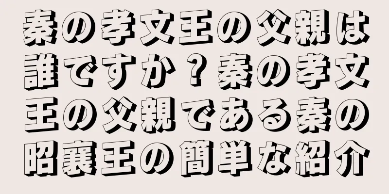 秦の孝文王の父親は誰ですか？秦の孝文王の父親である秦の昭襄王の簡単な紹介