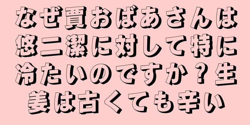 なぜ賈おばあさんは悠二潔に対して特に冷たいのですか？生姜は古くても辛い
