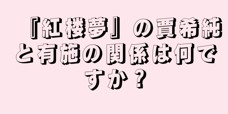 『紅楼夢』の賈希純と有施の関係は何ですか？