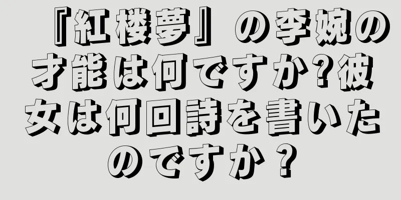 『紅楼夢』の李婉の才能は何ですか?彼女は何回詩を書いたのですか？
