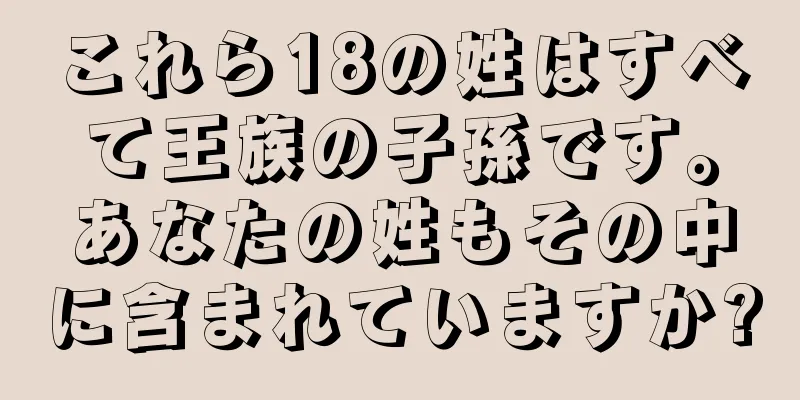 これら18の姓はすべて王族の子孫です。あなたの姓もその中に含まれていますか?