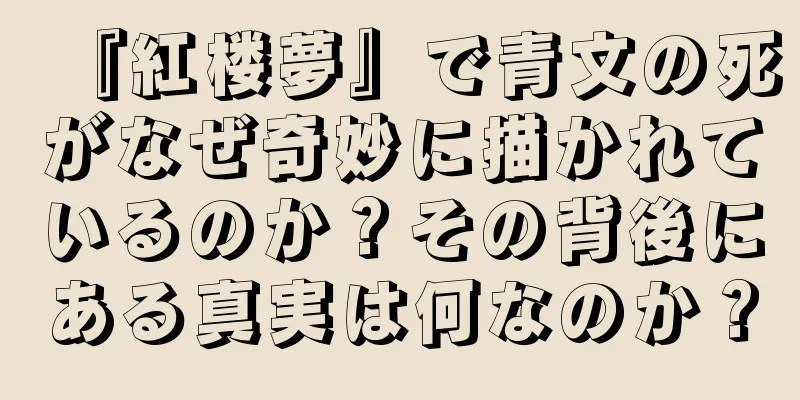 『紅楼夢』で青文の死がなぜ奇妙に描かれているのか？その背後にある真実は何なのか？