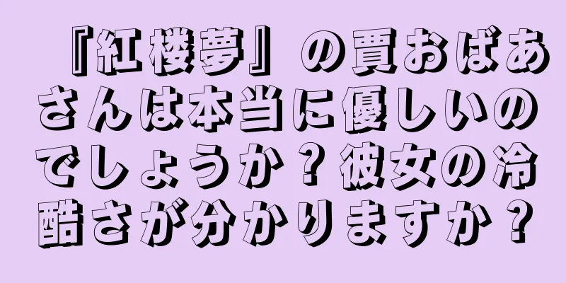 『紅楼夢』の賈おばあさんは本当に優しいのでしょうか？彼女の冷酷さが分かりますか？
