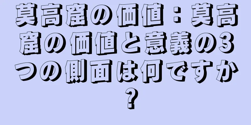 莫高窟の価値：莫高窟の価値と意義の3つの側面は何ですか？