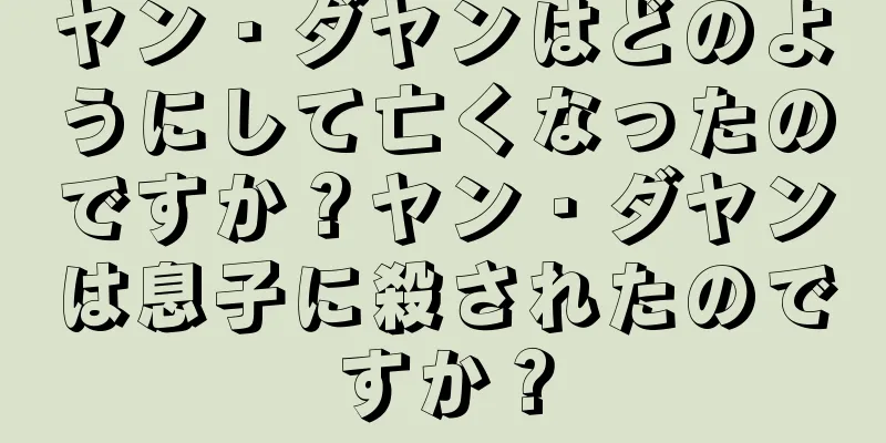 ヤン・ダヤンはどのようにして亡くなったのですか？ヤン・ダヤンは息子に殺されたのですか？