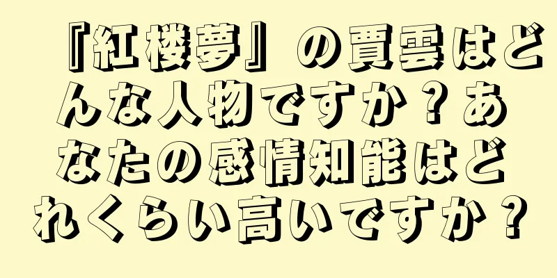 『紅楼夢』の賈雲はどんな人物ですか？あなたの感情知能はどれくらい高いですか？